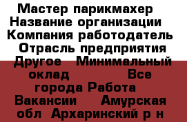 Мастер-парикмахер › Название организации ­ Компания-работодатель › Отрасль предприятия ­ Другое › Минимальный оклад ­ 30 000 - Все города Работа » Вакансии   . Амурская обл.,Архаринский р-н